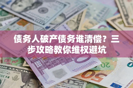 济南债务人破产债务谁清偿？三步攻略教你维权避坑