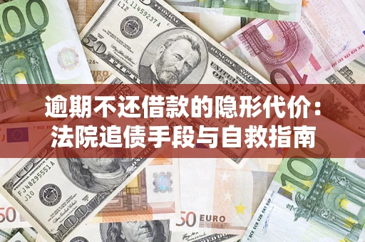 济南逾期不还借款的隐形代价：法院追债手段与自救指南