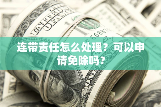 济南连带责任怎么处理？可以申请免除吗？