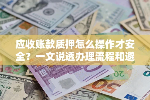 济南应收账款质押怎么操作才安全？一文说透办理流程和避险绝招